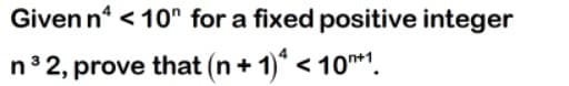 Given n < 10" for a fixed positive integer
n 2, prove that (n + 1)* < 10*1.
