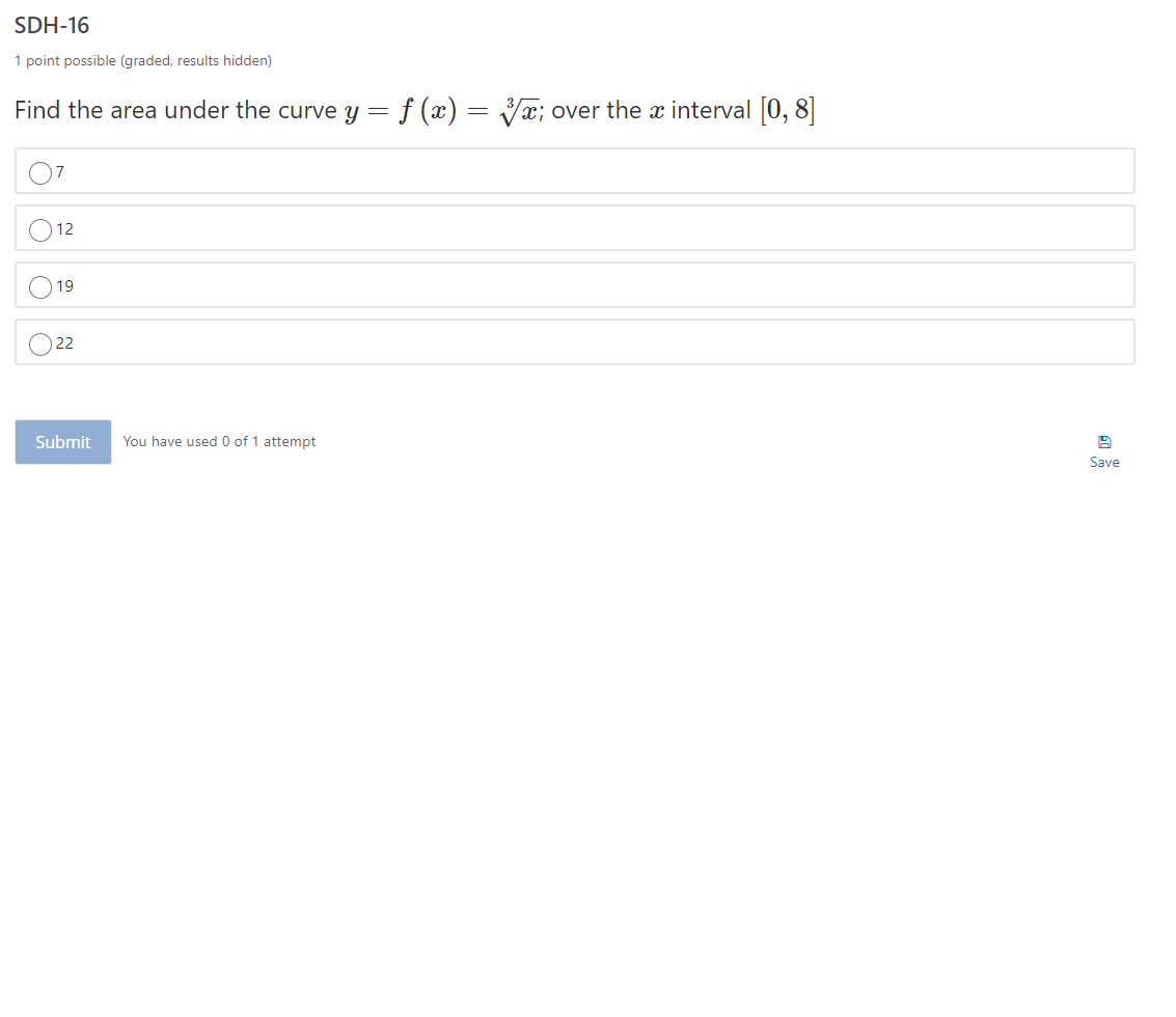 SDH-16
1 point possible (graded, results hidden)
Find the area under the curve y = f (x) = x; over the x interval 0, 8
12
19
22
Submit
You have used 0 of 1 attempt
Save
