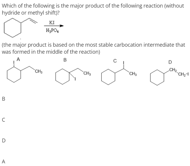 Which of the following is the major product of the following reaction (without
hydride or methyl shift)?
KI
H3PO,
(the major product is based on the most stable carbocation intermediate that
was formed in the middle of the reaction)
A
B
D
CH2.
*CH2-
`CH3
CH3
`CH3
В
A
