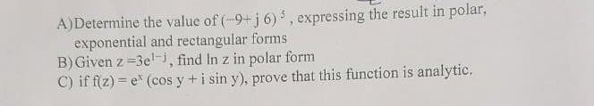 A)Determine the value of (-9+j 6) $, expressing the result in polar,
exponential and rectangular forms
B) Given z =3e'-i, find In z in polar form
C) if f(z) = e (cos y +i sin y), prove that this function is analytic.
