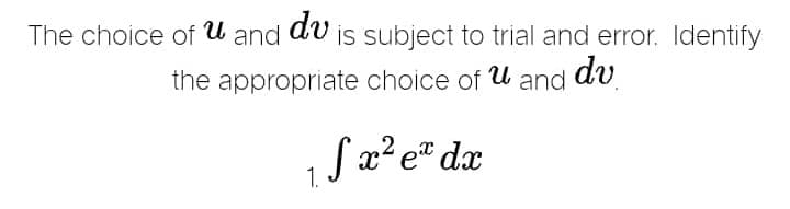 The choice of u and du is subject to trial and error. Identify
the appropriate choice of u and dv
Sx² e³ dx
1.