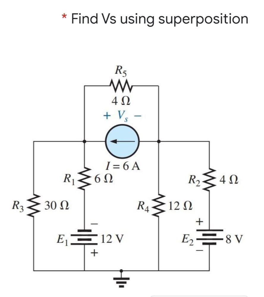* Find Vs using superposition
R5
4Ω
+ V,
-
I = 6 A
R 6N
R2
R3
30 Ω
R4
12 N
E 12 V
E2 =8 V
+
