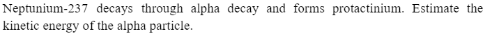 Neptunium-237 decays through alpha decay and forms protactinium. Estimate the
kinetic energy of the alpha particle.