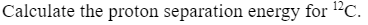 Calculate the proton separation energy for ¹2C.