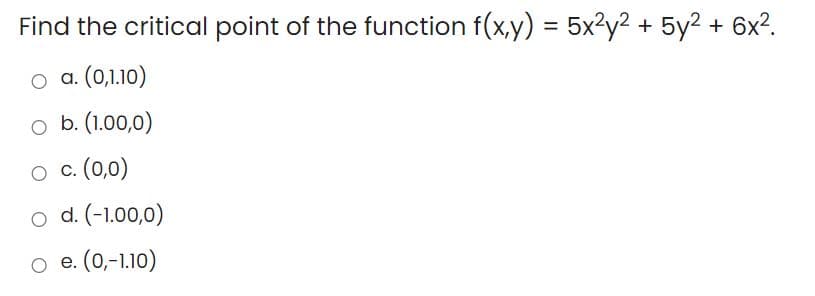 Find the critical point of the function f(x,y) = 5x²y2 + 5y2 + 6x?.
o a. (0,1.10)
o b. (1.00,0)
O c. (0,0)
o d. (-1.00,0)
O e. (0,-1.10)
