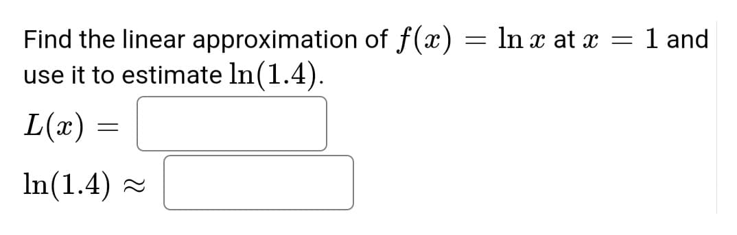 Find the linear approximation of f(x) = ln x at x = 1 and
use it to estimate ln(1.4).
L(x) =
In(1.4)~