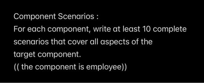 Component Scenarios :
For each component, write at least 10 complete
scenarios that cover all aspects of the
target component.
(( the component is employee)
