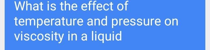 What is the effect of
temperature and pressure on
viscosity in a liquid
