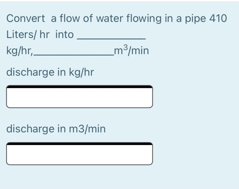 Convert a flow of water flowing in a pipe 410
Liters/ hr into
kg/hr,
_m³/min
discharge in kg/hr
discharge in m3/min

