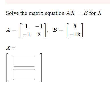 Solve the matrix equation AX = B for X
1
A =
8
B =
-1 2
- 13
X =
