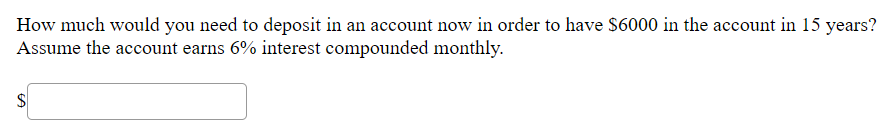 How much would you need to deposit in an account now in order to have $6000 in the account in 15 years?
Assume the account earns 6% interest compounded monthly.
$
%24
