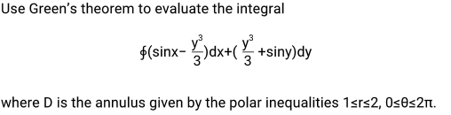 Use Green's theorem to evaluate the integral
$(sinx-dx+( +siny)dy
where D is the annulus given by the polar inequalities 1srs2, Os0s2n.
