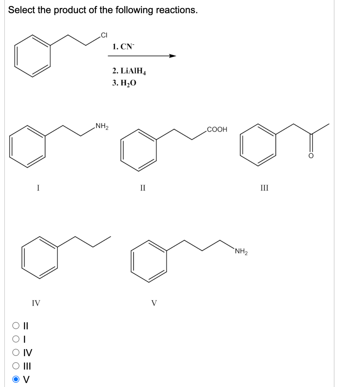 Select the product of the following reactions.
1. CN-
2. LİAIH4
3. Н,О
NH2
СООН
I
II
III
`NH2
IV
IV
O O O
