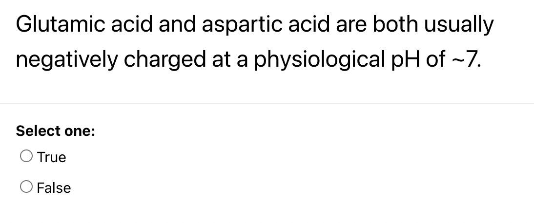 Glutamic acid and aspartic acid are both usually
negatively charged at a physiological pH of -7.
Select one:
O True
O False