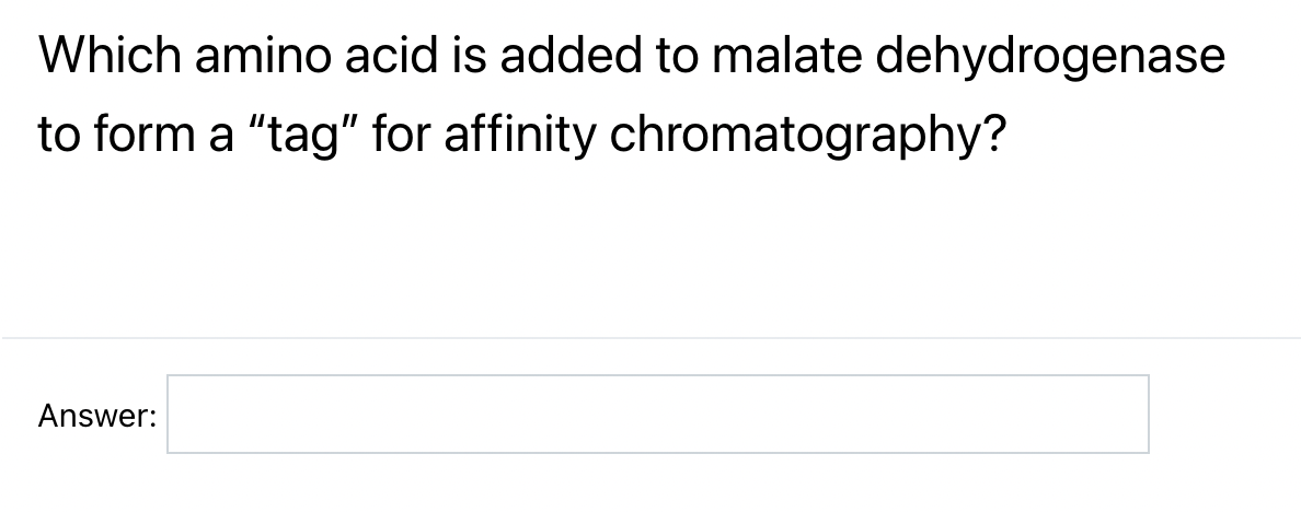 Which amino acid is added to malate dehydrogenase
to form a "tag" for affinity
chromatography?
Answer: