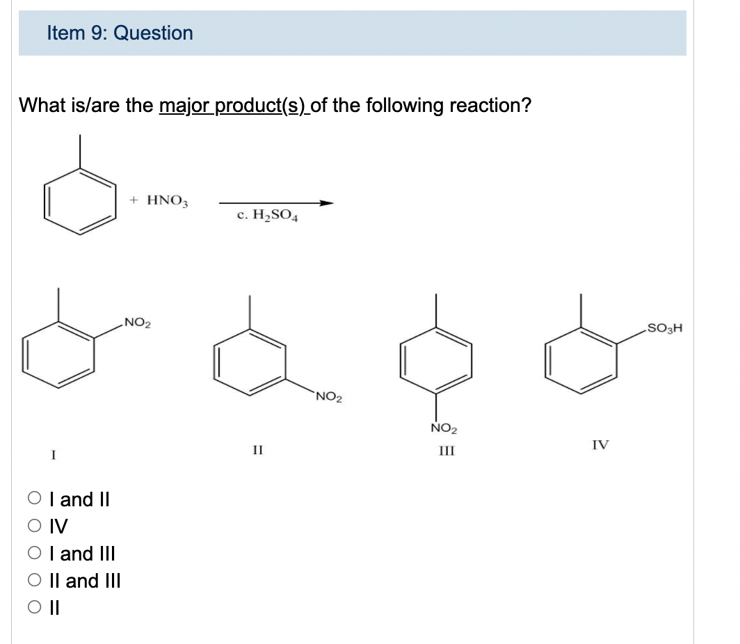 Item 9: Question
What is/are the major product(s) of the following reaction?
+ HNO3
c. H,SO4
NO2
.SO3H
NO2
NO2
IV
II
III
I
O I and II
O IV
O I and III
O Il and II
O||
