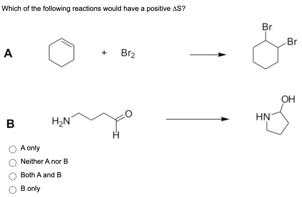 Which of the following reactions would have a positive AS?
+
Br2
A
B
H₂N
A only
Neither A nor B
Both A and B
B only
Br
HN
Br
OH