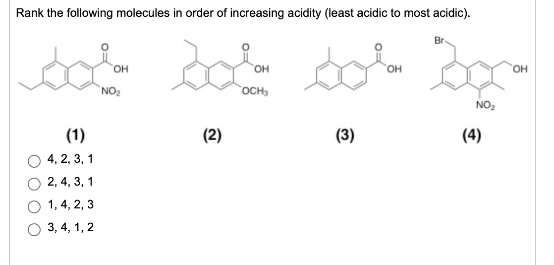 Rank the following molecules in order of increasing acidity (least acidic to most acidic).
Br
HO.
HO,
HO,
HO,
NO2
OCH3
NO2
(1)
(2)
(3)
(4)
4, 2, 3, 1
2, 4, 3, 1
1, 4, 2, 3
3, 4, 1, 2
