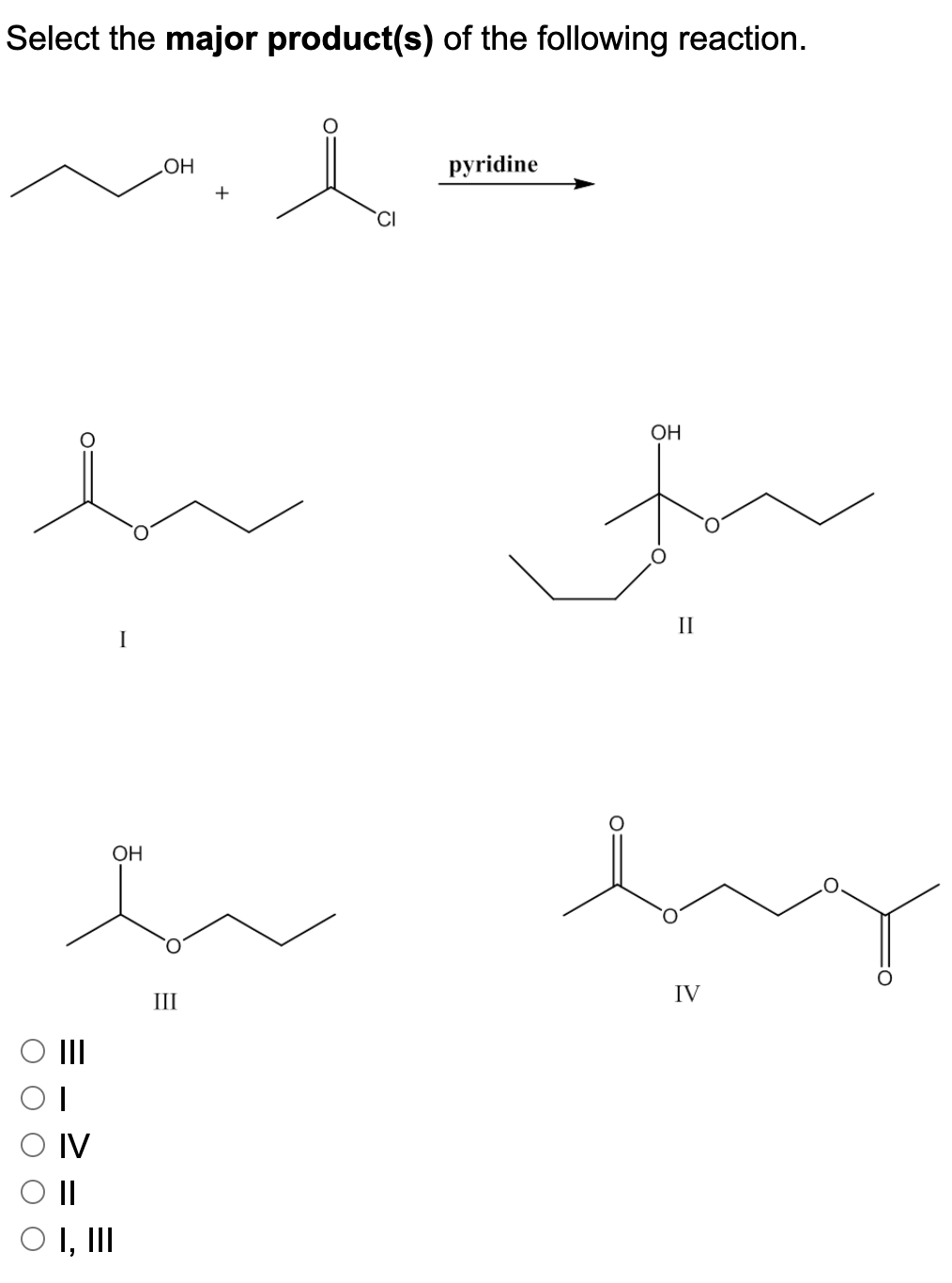 Select the major product(s) of the following reaction.
pyridine
HO
OH
II
I
ОН
III
IV
II
IV
II
O I, II
