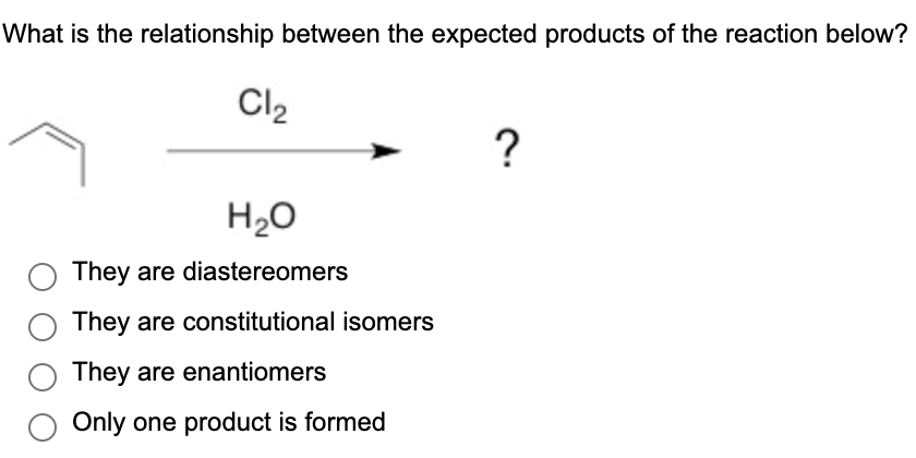 What is the relationship between the expected products of the reaction below?
Cl₂
H₂O
They are diastereomers
They are constitutional isomers
They are enantiomers
Only one product is formed
?