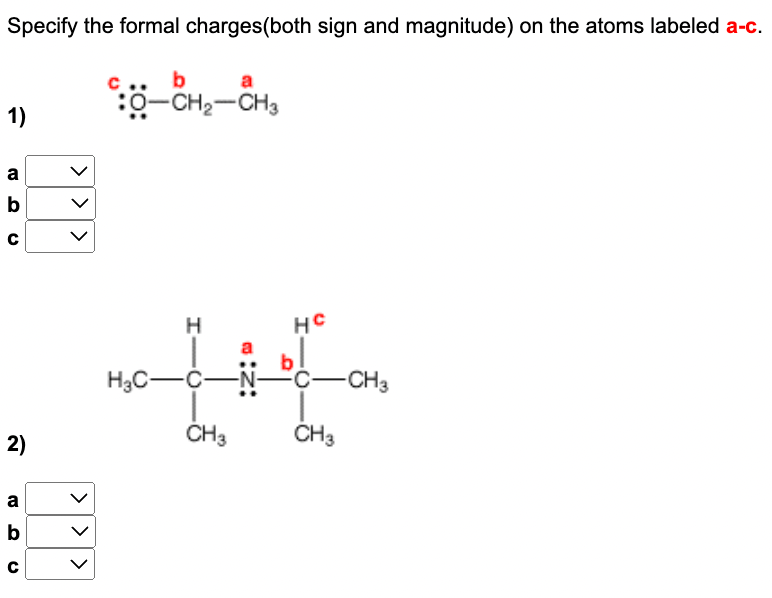 Specify the formal charges(both sign and magnitude) on the atoms labeled a-c.
a
-CH₂-CH3
1)
H
HC
14
C
CH3
CH3
> > >
U
a
b
2)
a
b
>>>
U
H₂C-
:Z:
-N-
C-CH3