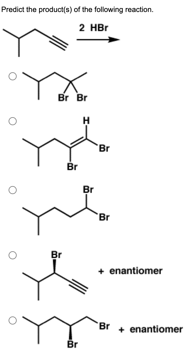 Predict the product(s) of the following reaction.
2 HBr
Br Br
Br
Br
Br
H
Br
Br
Br
+ enantiomer
Br
+ enantiomer