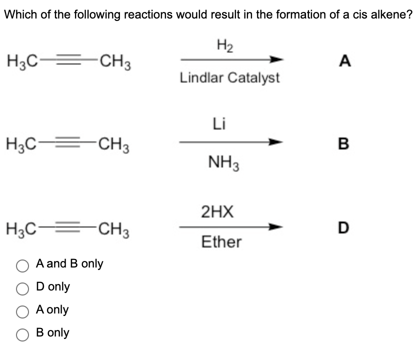 Which of the following reactions would result in the formation of a cis alkene?
H₂
Lindlar Catalyst
H3C
H3C CH3
H3C =
CH3
OD only
A only
B only
-CH3
A and B only
Li
NH3
2HX
Ether
A
B
D