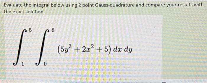 Evaluate the integral below using 2 point Gauss-quadrature and compare your results with
the exact solution.
(5y + 2x? + 5) dæ dy
