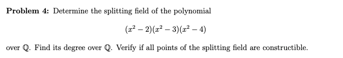 Problem 4: Determine the splitting field of the polynomial
(x2 – 2)(x² – 3)(x² – 4)
over Q. Find its degree over Q. Verify if all points of the splitting field are constructible.
