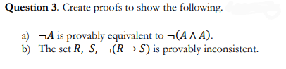 Question 3. Create proofs to show the following.
a) ¬A is provably equivalent to ¬(A ^ A).
b) The set R, S, ¬(R → S) is provably inconsistent.

