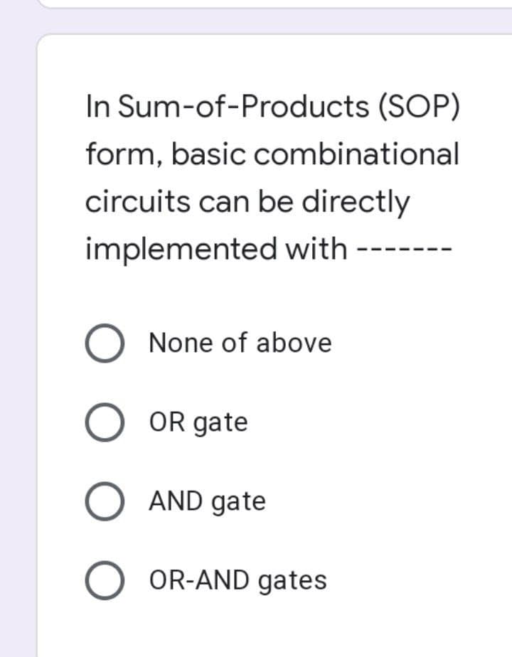 In Sum-of-Products (SOP)
form, basic combinational
circuits can be directly
implemented with ---
O None of above
O OR gate
O AND gate
O OR-AND gates
