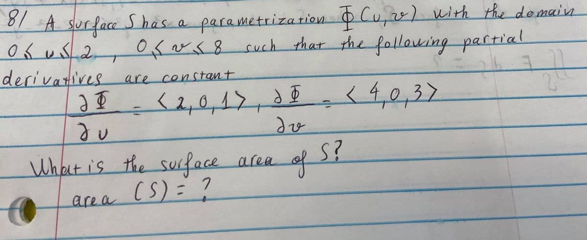 A
A Surface S has
a parametrization oCu,v) with the domain
0g vs8
18
such that the following partial
derivatives are constant
<2,0,12
<4,0,37
2.
What is the surface area
(S)=D?
of
are a
