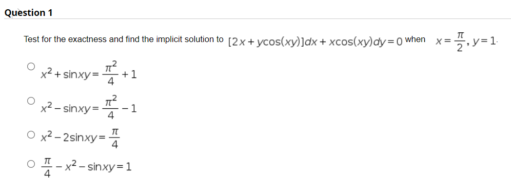 Question 1
Test for the exactness and find the implicit solution to [2x+ycos(xy)]dx+ xcos(xy)dy=0 when
X =
,y=1.
x² + sinxy=
+1
4
x2 – sinxy=
- 1
4
O x² – 2sinxy=
4
-x2- sinxy=1
4
