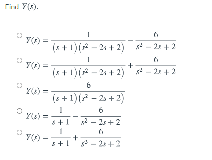 Find Y(s).
6
Y(s) =
(s+ 1)(s² – 2s + 2) s2 – 2s + 2
1
6
Y(s) :
(s + 1)(s² – 2s + 2) ' s² – 2s + 2
6
Y(s) =
(s+ 1) (s² – 2s + 2)
6
Y(s) :
s +1
2 – 2s + 2
6
Y(s) :
+
s +1' s2 – 2s + 2
