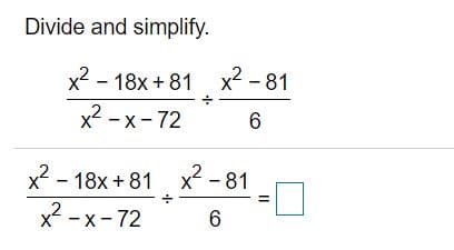 Divide and simplify.
x2 - 18x + 81 x2 - 81
x2 - x- 72
6.
x - 18x + 81 x -81
x2 -x- 72
6.
II
