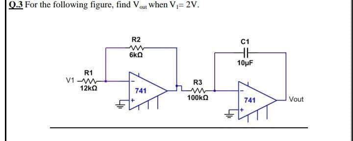 Q.3 For the following figure, find V out When V= 2V.
R2
C1
6kQ
10μF
R1
V1-w
12ka
R3
741
100ka
Vout
741
