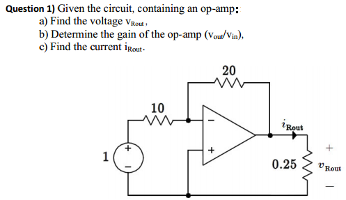 Question 1) Given the circuit, containing an op-amp:
a) Find the voltage Vrou ,
b) Determine the gain of the op-amp (Vout/Vin),
c) Find the current irout-
20
10
i Rout
1
0.25
V Rout
