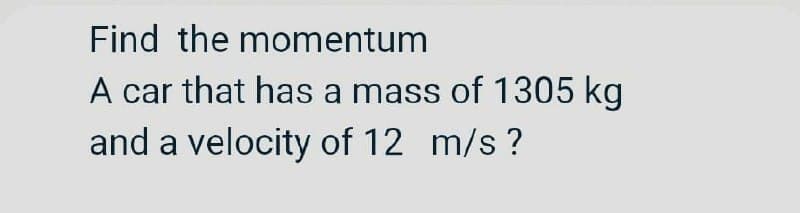 Find the momentum
A car that has a mass of 1305 kg
and a velocity of 12 m/s?
