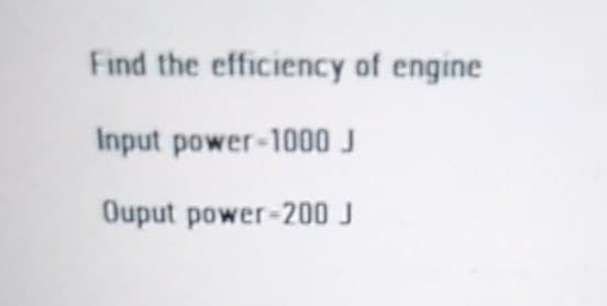Find the efficiency of engine
Input power-1000 J
Ouput power-200 J