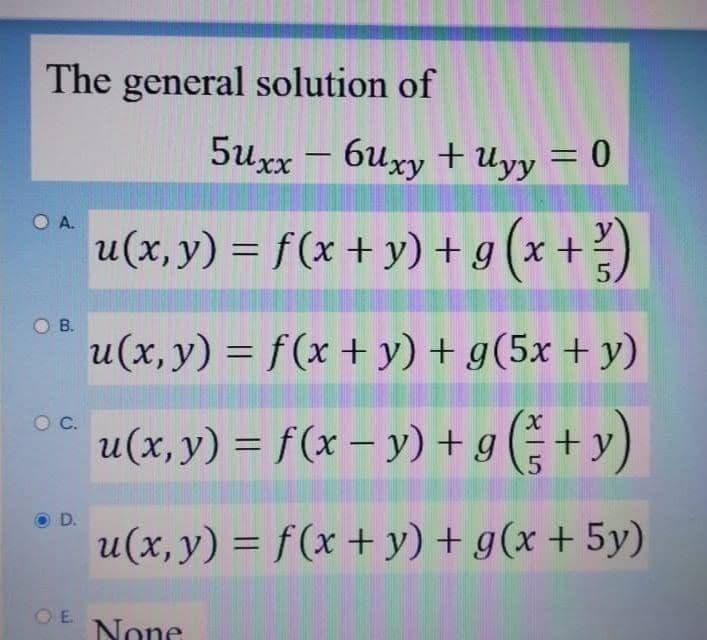 The general solution of
5uxx – 6uxy + Uyy = 0
u(x, y) = f(x + y) + g (x +)
%3D
O B.
u(x, y) = f(x + y) + g(5x + y)
OC.
u(x, y) = f(x – y) + g (+y)
.5
D.
u(x, y) = f(x + y) + g(x + 5y)
O E.
None
