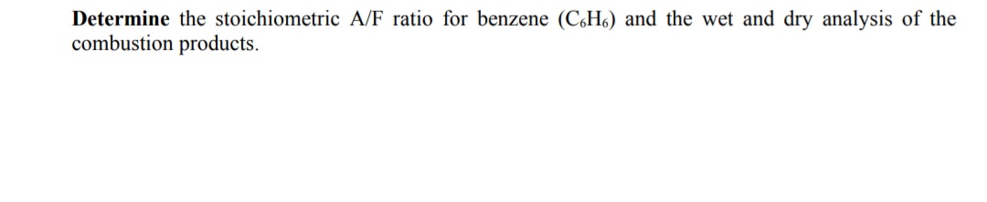 Determine the stoichiometric A/F ratio for benzene (CH6) and the wet and dry analysis of the
combustion products.
