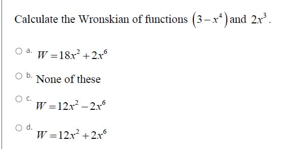 Calculate the Wronskian of functions (3-x*) and 2x.
a.
W =18x? + 2x°
O b. None of these
c.
W =12x? – 2x°
d.
W =12x + 2x°
