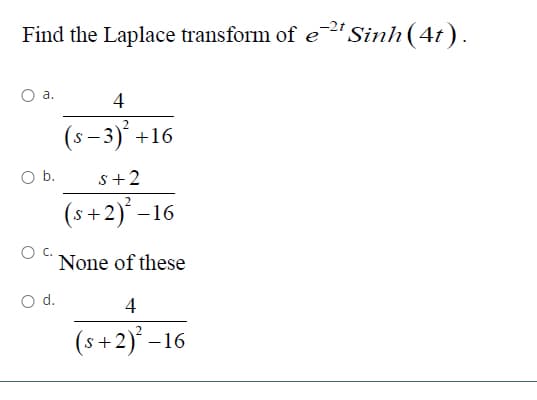 Find the Laplace transform of e2" Sinh(4t).
а.
4
(s- 3)' +16
Ob.
s+2
(s+2)' -16
None of these
d.
4
(s+2) –16
