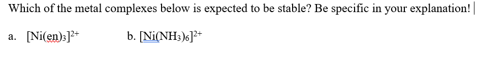 Which of the metal complexes below is expected to be stable? Be specific in your explanation!
a. [Ni(en):]2+
b. [Ni(NH3)6]?+
