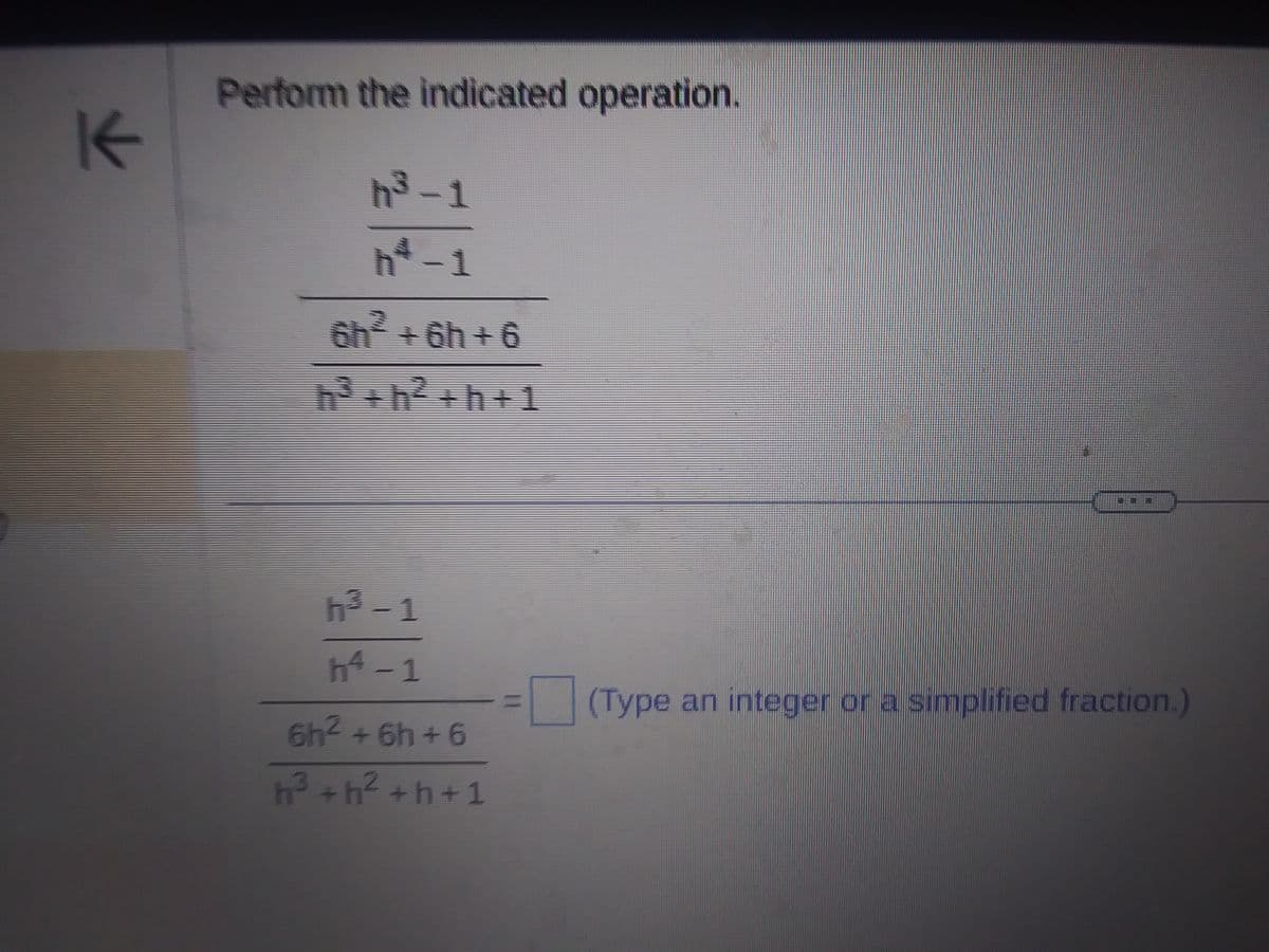 K
Perform the indicated operation.
h³-1
h*-1
6h² +6h+6
h³ +h² +h+1
³-1
h4-1
6h² +6h+6
h²³ +h² +h+1
15
(Type an integer or a simplified fraction.)