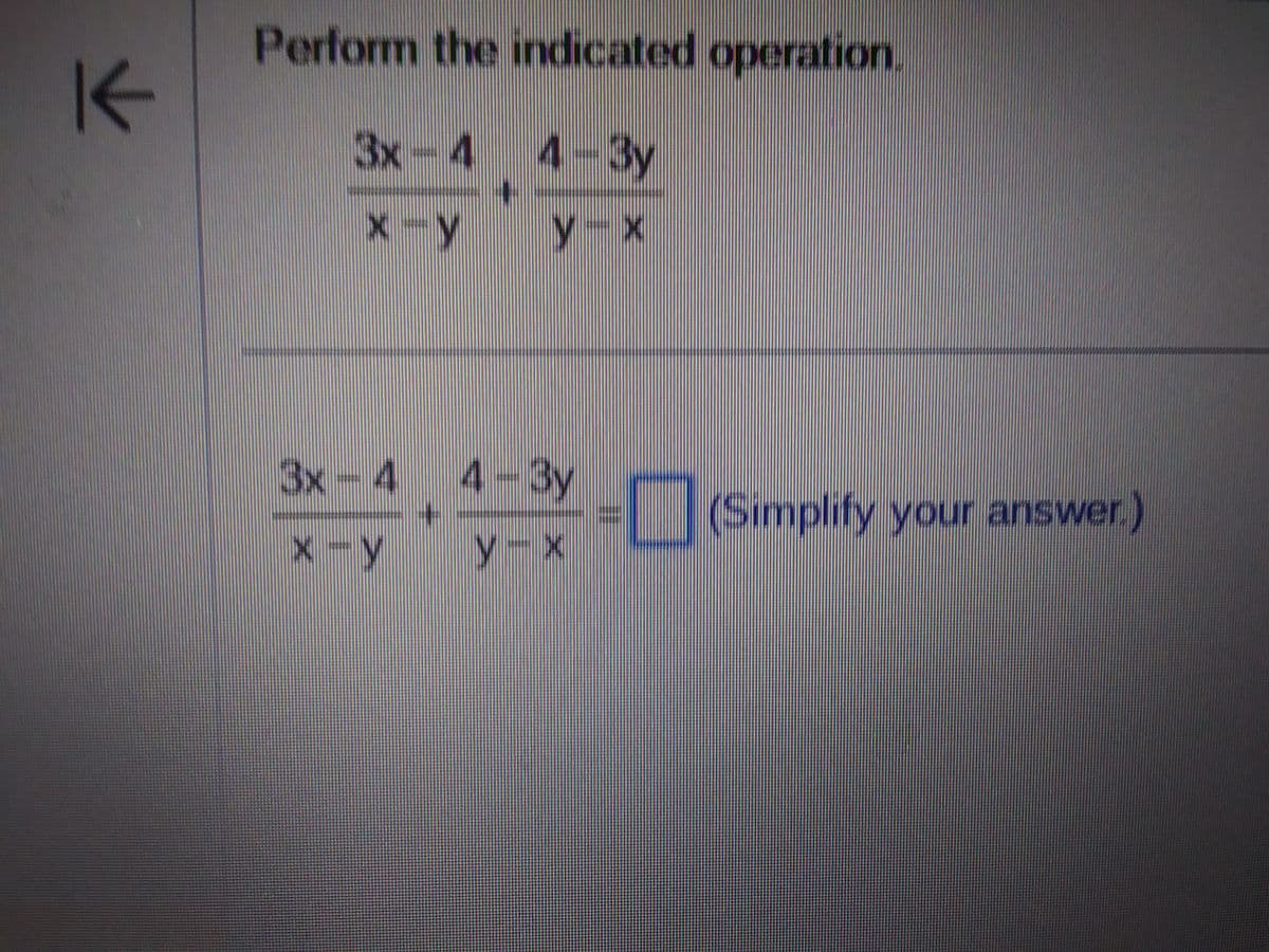 K
Perform the indicated operation.
3x - 4
4 - Зу
x-y
у-х
3x
- 4
х-у
+
1
4 - Зу
4-3
у-х
(Simplify your answer.)