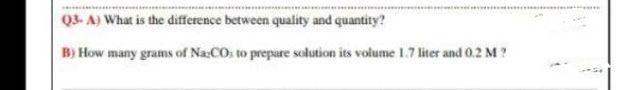 w.....
Q3-A) What is the difference between quality and quantity?
B) How many grams of Na:CO: to prepare solution its volume 1.7 liter and 0.2 M ?
