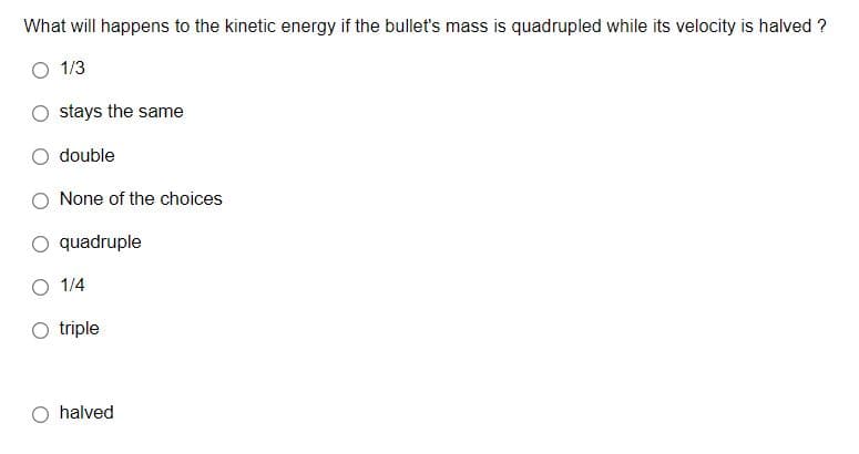 What will happens to the kinetic energy if the bullet's mass is quadrupled while its velocity is halved ?
O 1/3
stays the same
double
O None of the choices
O quadruple
O 1/4
triple
halved
