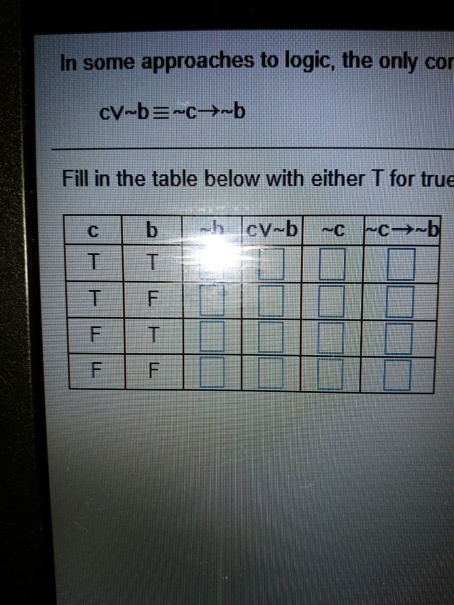 In some approaches to logic, the only cor
cV-b=-c-b
Fill in the table below with either T for true
2h cv-b
-CC--b
T.
F.
