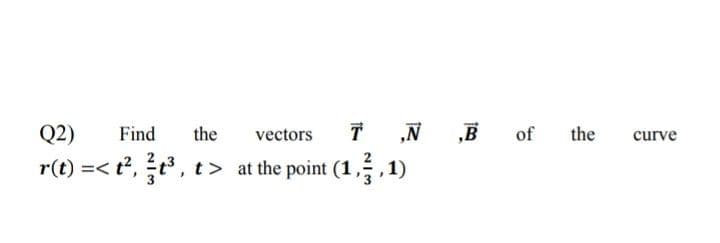 Q2)
Find
the
vectors
T
the
curve
r(t) =< t?, t, t> at the point (1, ,1
of
